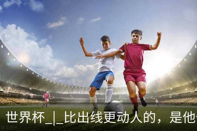 世界杯 | 比出线更动人的，是他们眼里的光