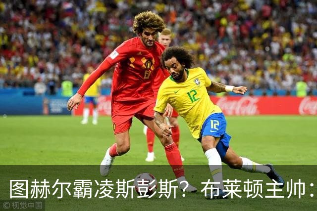 图赫尔霸凌斯彭斯？布莱顿主帅：根本没有，图赫尔很信任和重视他