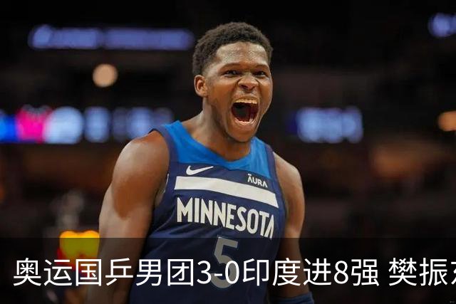 奥运国乒男团3-0印度进8强 樊振东逆转王楚钦横扫