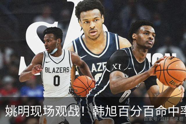 姚明现场观战！韩旭百分百命中率 盖帽得分盘活自由人内线