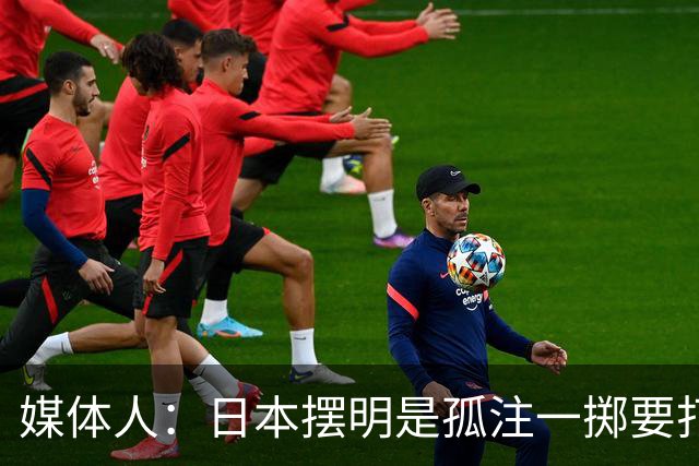 媒体人：日本摆明是孤注一掷要打投抢战术 中国男篮一定不要大意