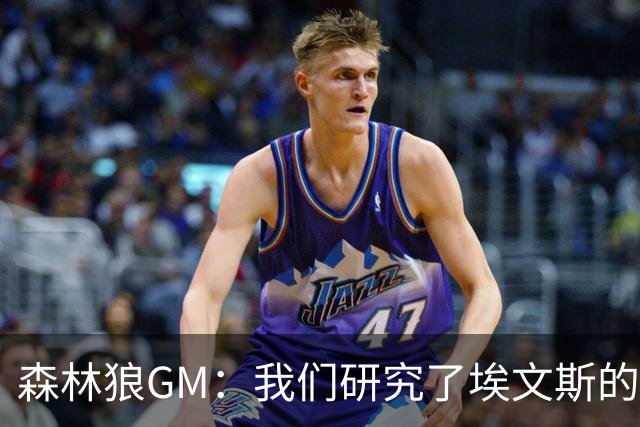 森林狼GM：我们研究了埃文斯的每次三分投篮 相信其技术能对接NBA