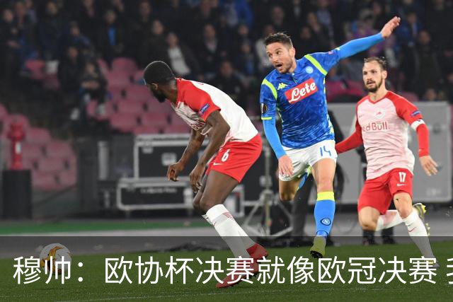 穆帅：欧协杯决赛就像欧冠决赛 我不是为自己