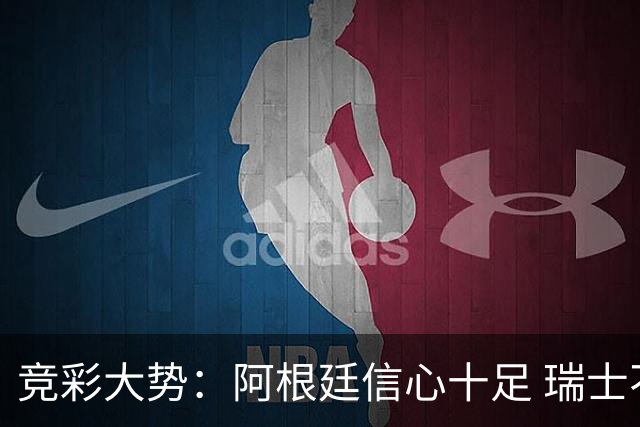 竞彩大势：阿根廷信心十足 瑞士不败可期