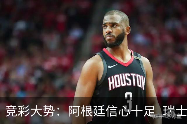 竞彩大势：阿根廷信心十足 瑞士不败可期