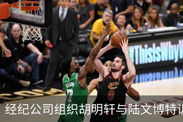 经纪公司组织胡明轩与陆文博特训，强度极大，强化运球和投篮！