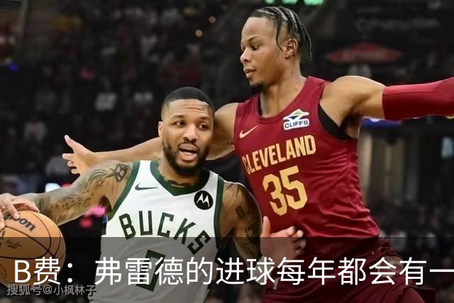 B费：弗雷德的进球每年都会有一次 他配得上赞美