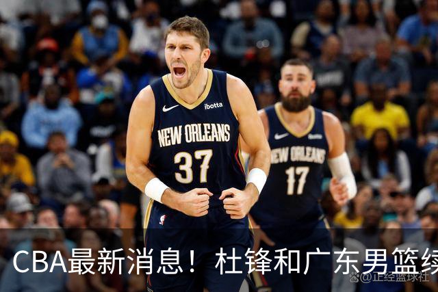 CBA最新消息！杜锋和广东男篮续约四年，浙江官宣续约法莱卡斯，郭艾伦续约遇阻